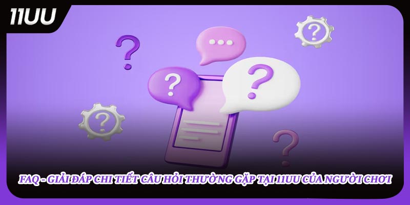 FAQ - Giải đáp chi tiết câu hỏi thường gặp tại 11UU của người chơi