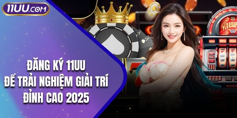 Đăng Ký 11UU - Để Trải Nghiệm Giải Trí Đỉnh Cao 2025