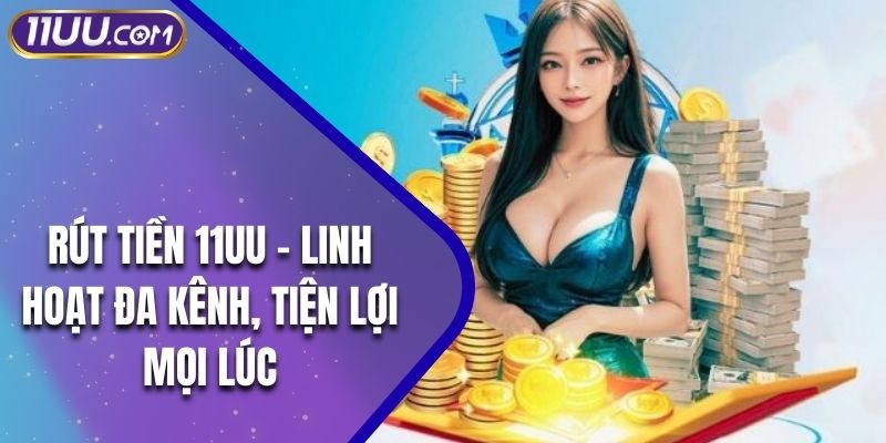 Rút Tiền 11UU – Linh Hoạt Đa Kênh, Tiện Lợi Mọi Lúc
